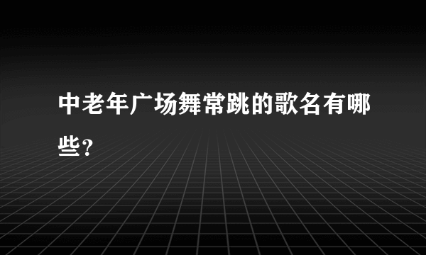 中老年广场舞常跳的歌名有哪些？