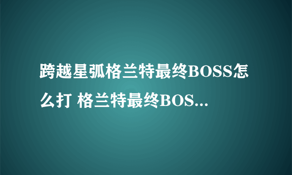 跨越星弧格兰特最终BOSS怎么打 格兰特最终BOSS打法及技能分析