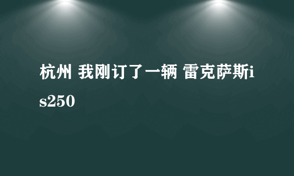 杭州 我刚订了一辆 雷克萨斯is250