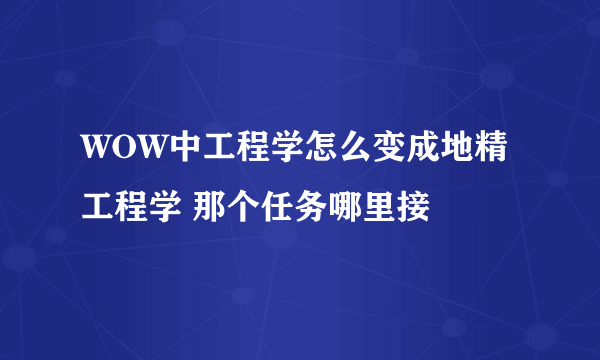 WOW中工程学怎么变成地精工程学 那个任务哪里接