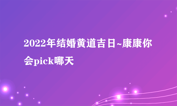 2022年结婚黄道吉日~康康你会pick哪天