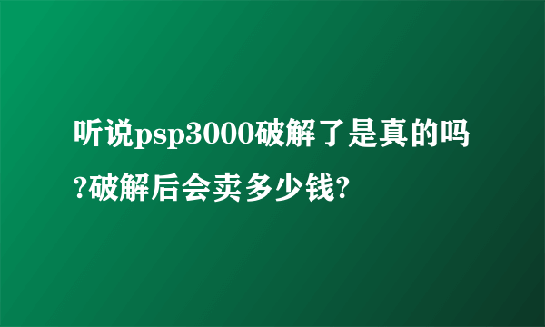 听说psp3000破解了是真的吗?破解后会卖多少钱?