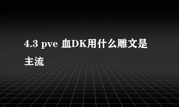 4.3 pve 血DK用什么雕文是主流