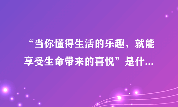 “当你懂得生活的乐趣，就能享受生命带来的喜悦”是什么意思？