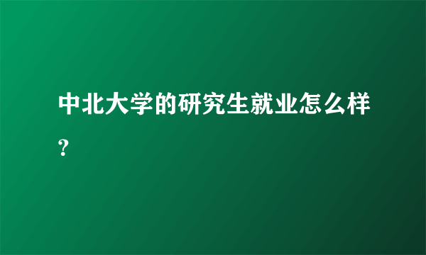 中北大学的研究生就业怎么样？