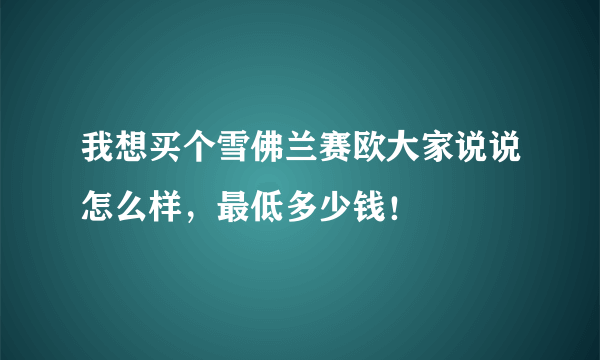 我想买个雪佛兰赛欧大家说说怎么样，最低多少钱！