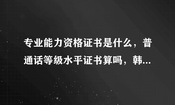 专业能力资格证书是什么，普通话等级水平证书算吗，韩语能力考试TOPIK5