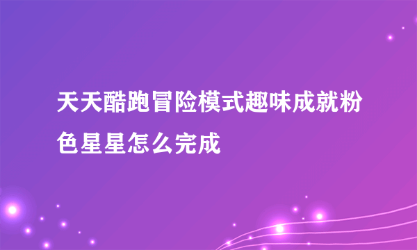 天天酷跑冒险模式趣味成就粉色星星怎么完成