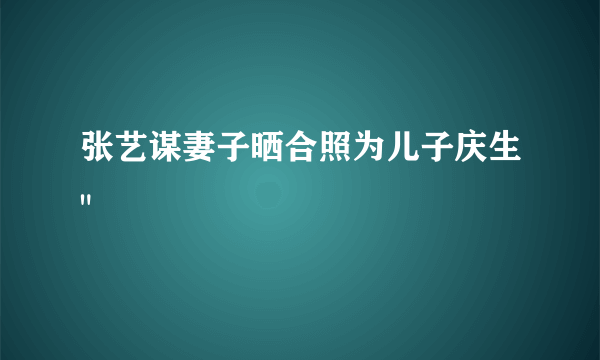 张艺谋妻子晒合照为儿子庆生