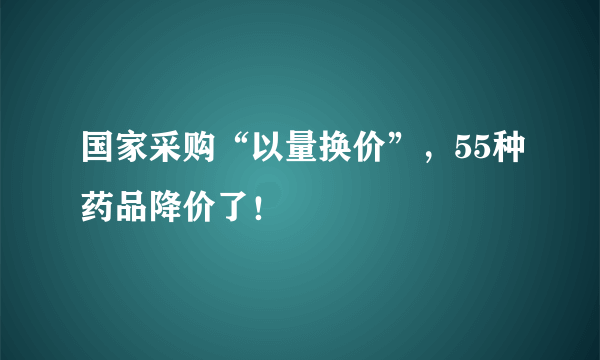 国家采购“以量换价”，55种药品降价了！