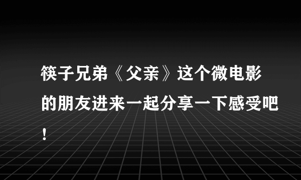 筷子兄弟《父亲》这个微电影的朋友进来一起分享一下感受吧！