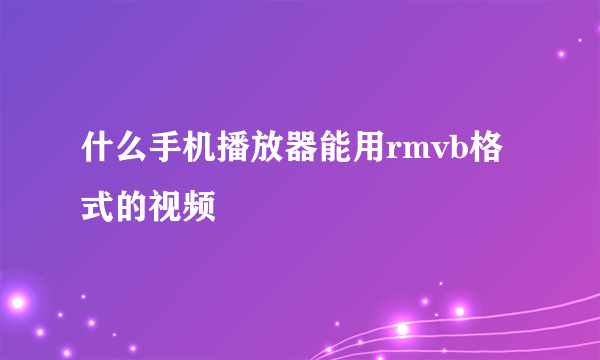 什么手机播放器能用rmvb格式的视频