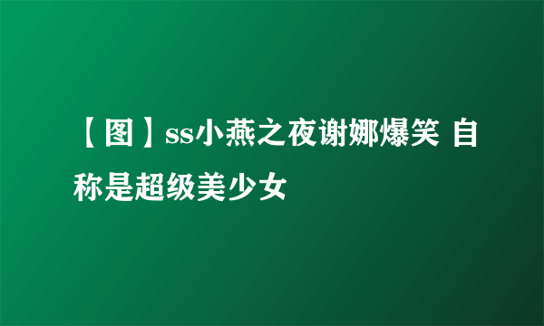 【图】ss小燕之夜谢娜爆笑 自称是超级美少女