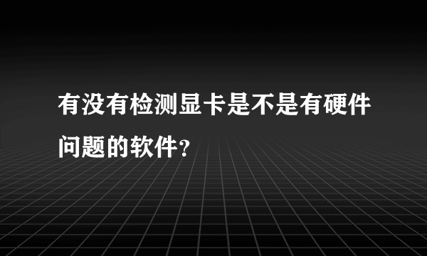 有没有检测显卡是不是有硬件问题的软件？