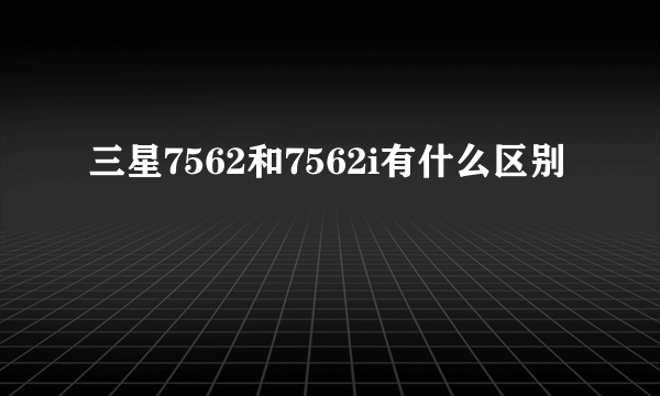 三星7562和7562i有什么区别