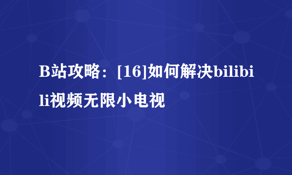 B站攻略：[16]如何解决bilibili视频无限小电视