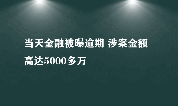 当天金融被曝逾期 涉案金额高达5000多万