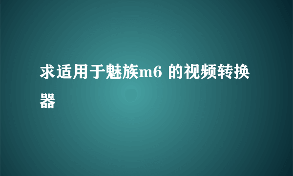 求适用于魅族m6 的视频转换器