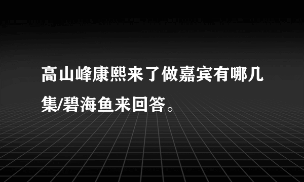 高山峰康熙来了做嘉宾有哪几集/碧海鱼来回答。