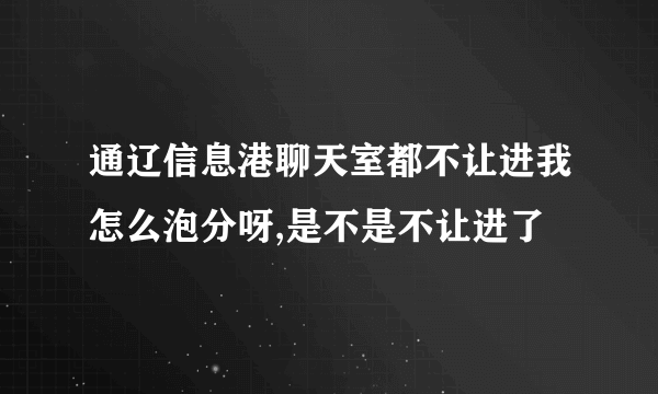 通辽信息港聊天室都不让进我怎么泡分呀,是不是不让进了