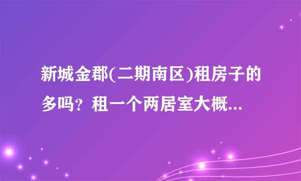 新城金郡(二期南区)租房子的多吗？租一个两居室大概多少钱？