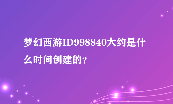 梦幻西游ID998840大约是什么时间创建的？