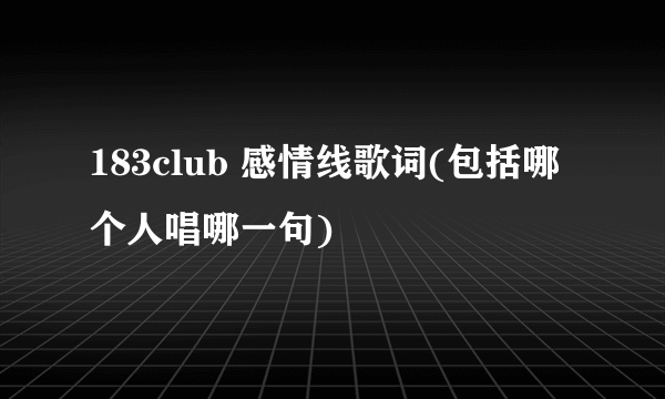 183club 感情线歌词(包括哪个人唱哪一句)