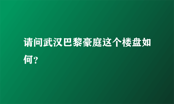 请问武汉巴黎豪庭这个楼盘如何？