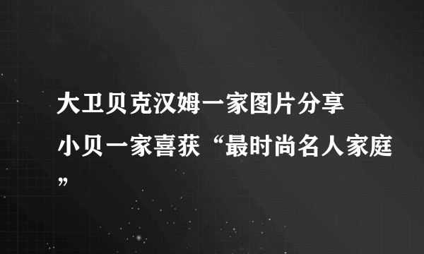 大卫贝克汉姆一家图片分享 小贝一家喜获“最时尚名人家庭”