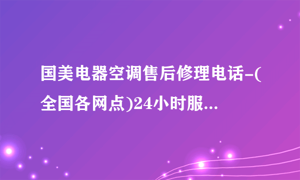 国美电器空调售后修理电话-(全国各网点)24小时服务热线400客服电话