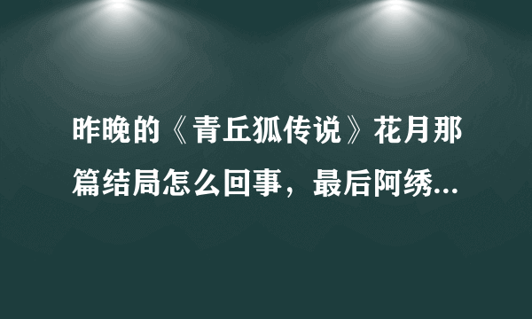 昨晚的《青丘狐传说》花月那篇结局怎么回事，最后阿绣没有嫁给刘子固吗