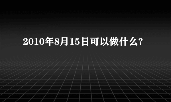 2010年8月15日可以做什么?