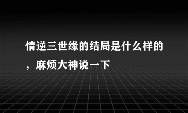 情逆三世缘的结局是什么样的，麻烦大神说一下