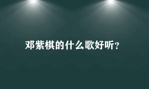 邓紫棋的什么歌好听？