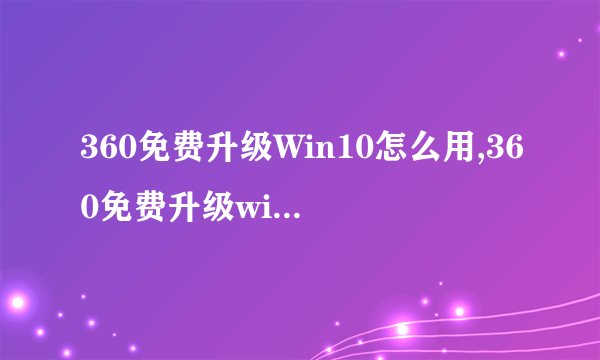 360免费升级Win10怎么用,360免费升级windows10