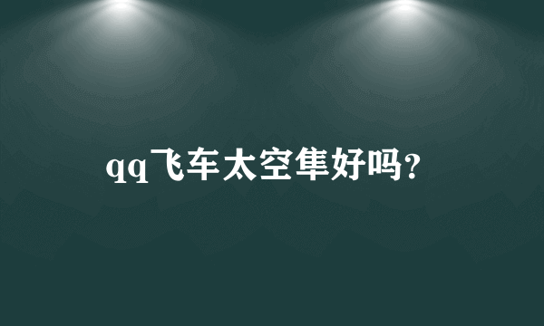 qq飞车太空隼好吗？