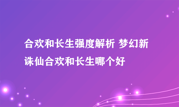 合欢和长生强度解析 梦幻新诛仙合欢和长生哪个好