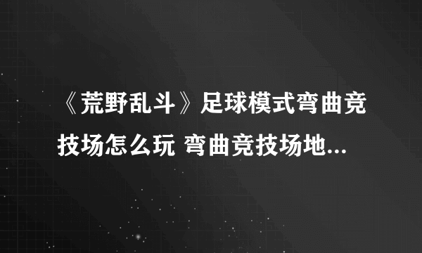 《荒野乱斗》足球模式弯曲竞技场怎么玩 弯曲竞技场地图玩法技巧攻略