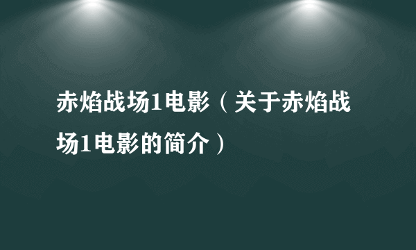 赤焰战场1电影（关于赤焰战场1电影的简介）