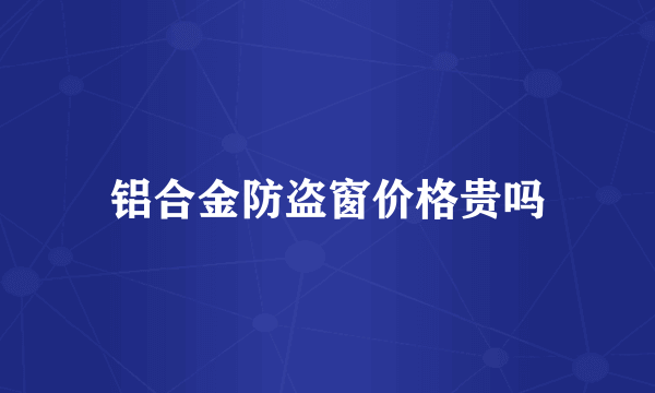 铝合金防盗窗价格贵吗