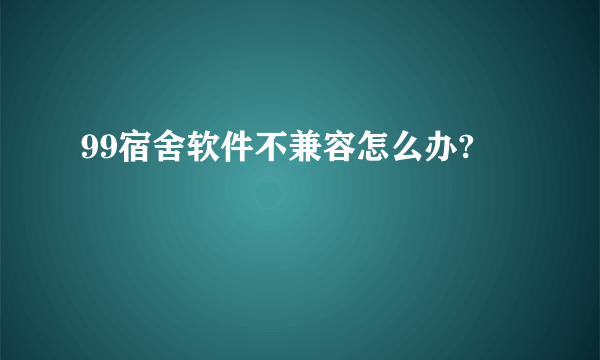 99宿舍软件不兼容怎么办?