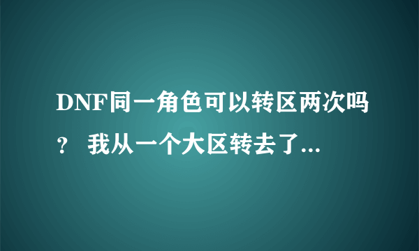 DNF同一角色可以转区两次吗？ 我从一个大区转去了小区，现在可以从小区转回大区吗？