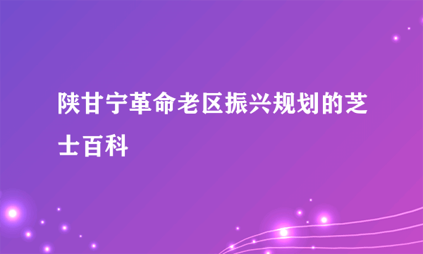 陕甘宁革命老区振兴规划的芝士百科