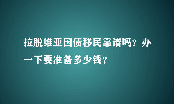 拉脱维亚国债移民靠谱吗？办一下要准备多少钱？