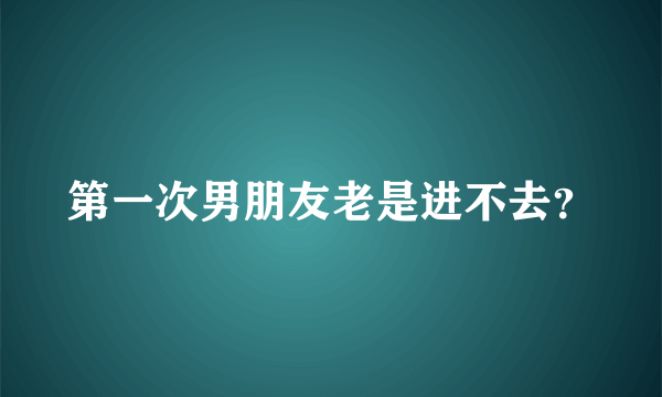 第一次男朋友老是进不去？