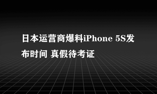 日本运营商爆料iPhone 5S发布时间 真假待考证