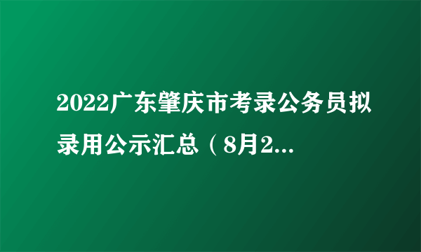 2022广东肇庆市考录公务员拟录用公示汇总（8月24日更新）