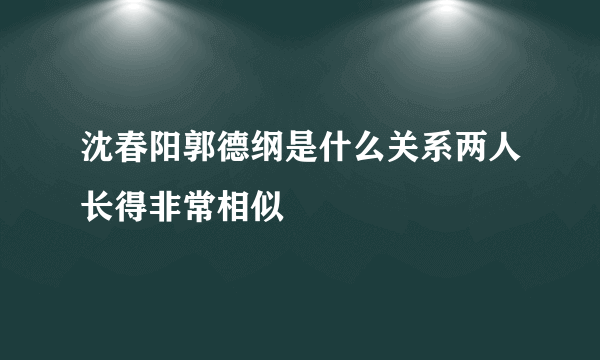 沈春阳郭德纲是什么关系两人长得非常相似