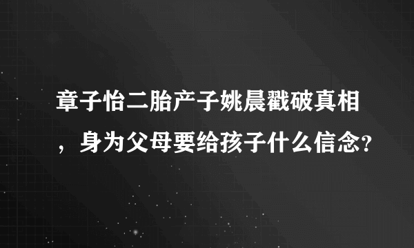 章子怡二胎产子姚晨戳破真相，身为父母要给孩子什么信念？