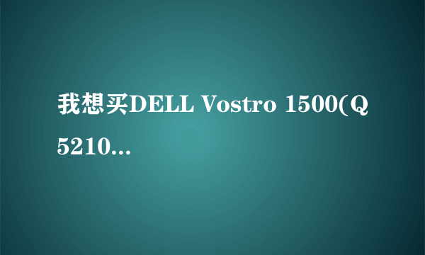 我想买DELL Vostro 1500(Q521091)有用过或者了解的人吗？